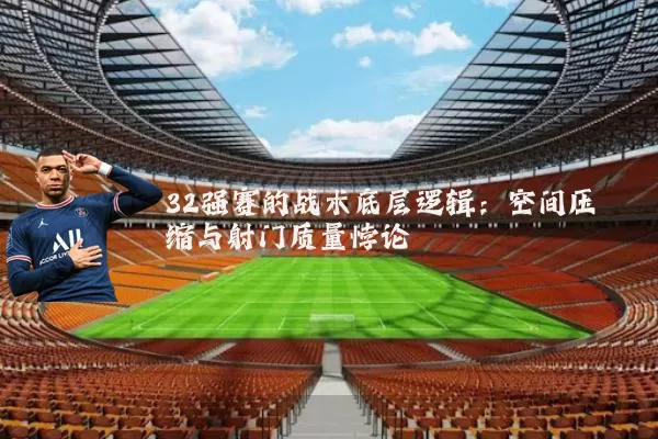 32强赛的战术底层逻辑：空间压缩与射门质量悖论
