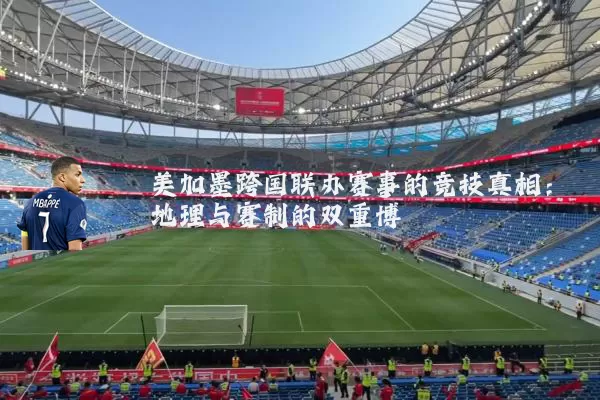 美加墨跨国联办赛事的竞技真相:地理与赛制的双重博弈