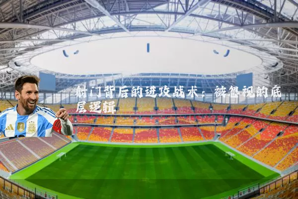 射门背后的进攻战术：被忽视的底层逻辑
