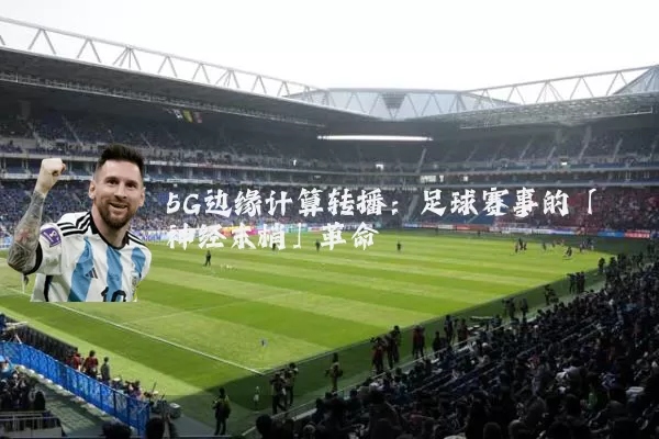 5G边缘计算转播：足球赛事的「神经末梢」革命