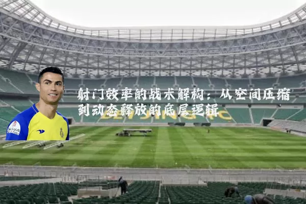 射门效率的战术解构：从空间压缩到动态释放的底层逻辑
