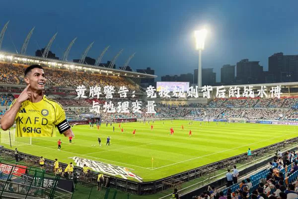 黄牌警告:竞技规则背后的战术博弈与地理变量
