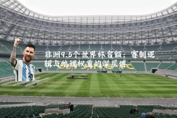 非洲9.5个世界杯名额：赛制逻辑与地理权重的深层博弈