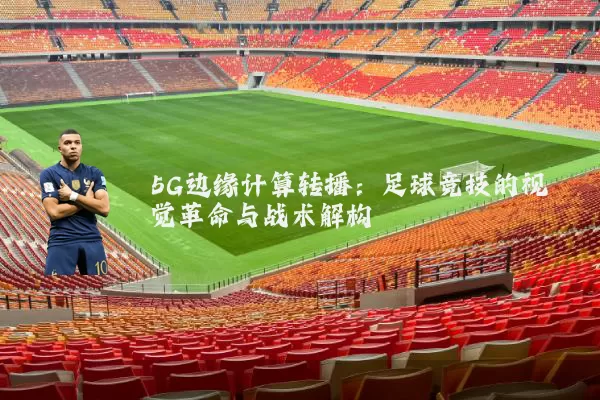 5G边缘计算转播：足球竞技的视觉革命与战术解构