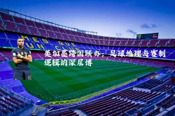 美加墨跨国联办：足球地理与赛制逻辑的深层博弈