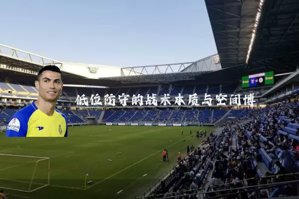低位防守的战术本质与空间博弈