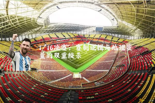 1/16决赛:赛制逻辑与地理变量的双重绞杀